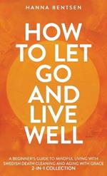 How to Let Go and Live Well: A Beginner's Guide to Mindful Living With Swedish Death Cleaning and Aging With Grace (2-In-1 Collection)