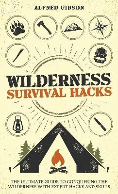 Wilderness Survival Hacks: The Ultimate Guide to Conquering the Wilderness with Expert Hacks and Skills - Alfred Gibson - cover