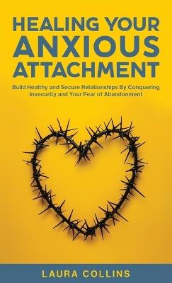 Healing Your Anxious Attachment: Build Healthy and Secure Relationships By Conquering Insecurity and Your Fear of Abandonment - Laura Collins - cover