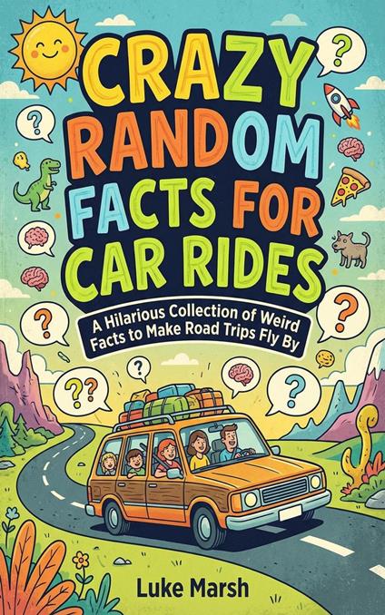 Crazy Random Facts for Car Rides: A Hilarious Collection of Weird Facts to Make Road Trips Fly By