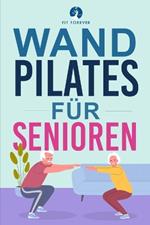 Wand-Pilates f?r Senioren: Einfache ?bungen f?r zu Hause, die Flexibilit?t, Beweglichkeit, Haltung und Gleichgewicht verbessern und gleichzeitig eine gesunde Bewegung f?rdern