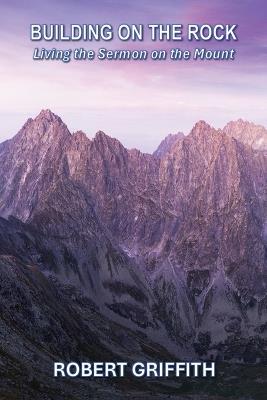 Building on the Rock: Living the Sermon on the Mount - Robert Griffith - cover