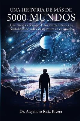 Una historia de más de 5000 mundos: Una mirada al campo de los exoplanetas y a la posibilidad de vida extraterrestre en el universo - Alejandro Ruiz Rivera - cover