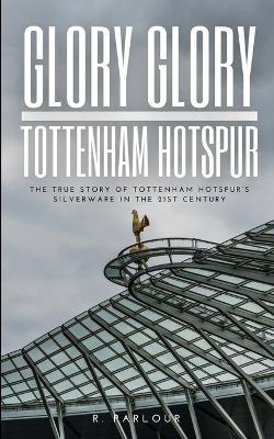 Glory Glory Tottenham Hotspur: The True Story of Tottenham Hotspur's Silverware in the 21st Century - R Parlour - cover