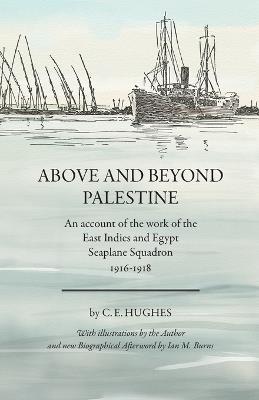 Above and beyond Palestine (Annotated): An account of the work of the East Indies and Egypt Seaplane Squadron, 1916-1918 - C E Hughes - cover