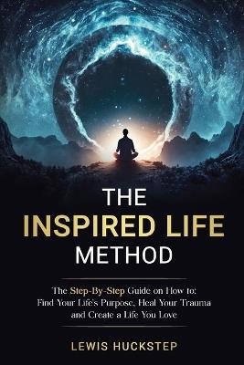 The Inspired Life Method: The step-by-step guide for How to Find Your Life's Purpose, Heal Your Trauma and Create a Life You Love - Lewis Huckstep - cover
