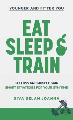 Eat Sleep and Train: Fat loss and muscle gain Smart strategies for your gym time - Diva Selah Joanna - cover