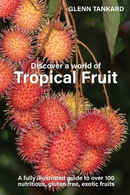 Discover a world of Tropical Fruit: A fully illustrated guide to over 100 nutritious, gluten free, exotic fruits - Glenn Tankard - cover