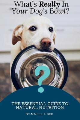 What's Really in Your Dog's Bowl?: The Essential Guide to Natural Nutrition - Majella Gee - cover