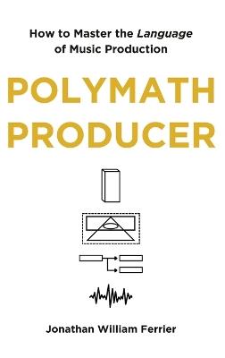 Polymath Producer: How to Master the Language of Music Production - Jonathan William Ferrier - cover