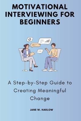Motivational Interviewing for Beginners: A Step-by-Step Guide to Creating Meaningful Change - Jane W Harlow - cover