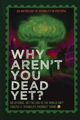 Why Aren't You Dead Yet?: A Disability In Dystopia Anthology - cover