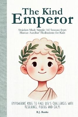 The Kind Emperor: Stoicism Made Simple: 162 lessons from Marcus Aurelius' Meditations for Kids - B J Banks - cover