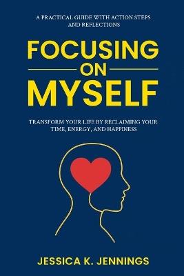 Focusing on Myself: Transform Your Life by Reclaiming Your Time, Energy, and Happiness - Jessica K Jennings - cover