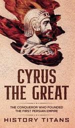 Cyrus the Great: The Conqueror Who Founded the First Persian Empire