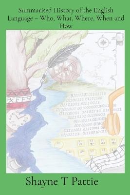 Summarised History of the English Language - Who, What, Where, When and How - Shayne T Pattie - cover