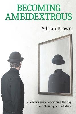 Becoming Ambidextrous: A leader's guide to winning the day and thriving in the future - Adrian Brown - cover