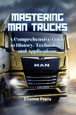 Mastering MAN Trucks: A Comprehensive Guide to History, Technology, and Applications - Etienne Psaila - cover