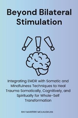 Beyond Bilateral Stimulation: Integrating EMDR with Somatic and Mindfulness Techniques to Heal Trauma Somatically, Cognitively, and Spiritually for Whole-Self Transformation - Ray Maritere McLaughlan - cover