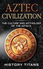 Aztec Civilization: The Culture and Mythology of the Aztecs