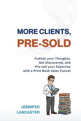 More Clients, Pre-Sold: Publish your thoughts, get discovered, and pre-sell your expertise with a book sales funnel - Jennifer Lancaster - cover