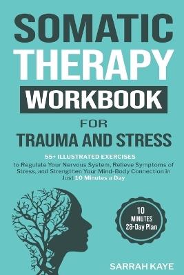 Somatic Therapy Workbook for Trauma and Stress: 55+ Illustrated Exercises to Regulate Your Nervous System, Relieve Symptoms of Stress, and Strengthen Your Mind-Body Connection in Just 10 Minutes a Day - Sarrah Kaye - cover