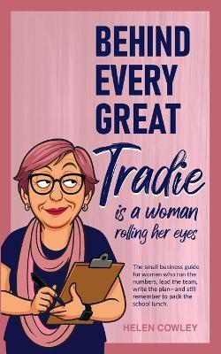 Behind Every Great Tradie is a Woman Rolling Her Eyes: The small business guide for women who run the numbers, lead the team, write the plan-and still remember to pack the school lunch. - Helen Cowley - cover