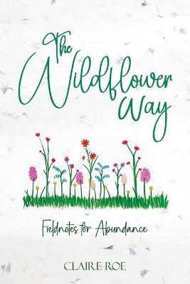 The Wildflower Way: An honest and raw journey of uncovering fieldnotes for abundance, healing, and spiritual awakening - Claire Roe - cover