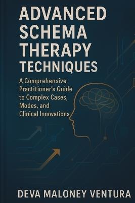 Advanced Schema Therapy Techniques: A Comprehensive Practitioner's Guide to Complex Cases, Modes, and Clinical Innovations - Deva Maloney Ventura - cover