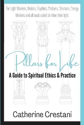 Pillars for Life: A Guide to Spiritual Ethics and Practice: for Light Workers, Healers, Psychics, Mediums, Shamans, Energy Workers, and All Souls Called to Shine Their Light - Catherine Crestani - cover