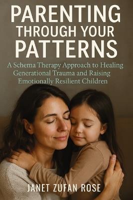 Parenting Through Your Patterns: A Schema Therapy Approach to Healing Generational Trauma and Raising Emotionally Resilient Children - Janet Zufan Rose - cover