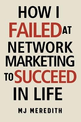 How I Failed at Network Marketing to Succeed in Life - M J Meredith - cover