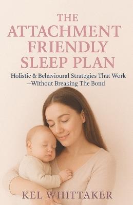 The Attachment Friendly Sleep Plan: Holistic & Behavioural Strategies That Work - Without Breaking The Bond - Kelly Whittaker - cover