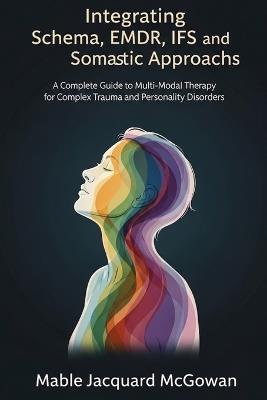 Integrating Schema, EMDR, IFS, and Somatic Approaches: A Complete Guide to Multi-Modal Therapy for Complex Trauma and Personality Disorders - Mable Jacquard McGowan - cover