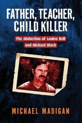 Father, Teacher, Child Killer: The Abduction of Louise Bell and Michael Mack - Michael Madigan - cover
