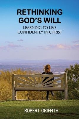 Rethinking God's Will: Learning to Live Confidently in Christ - Robert Griffith - cover
