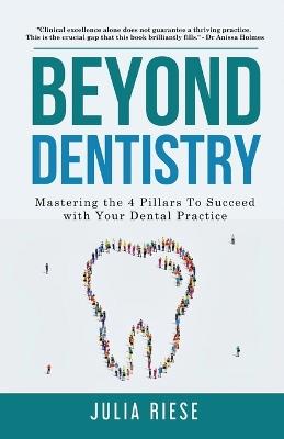 Beyond Dentistry - Mastering the 4 Pillars To Succeed with Your Dental Practice - Julia Riese - cover