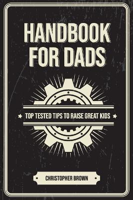 Handbook For Dads: Top Tested Tips To Raise Great Kids - Christopher Brown - cover