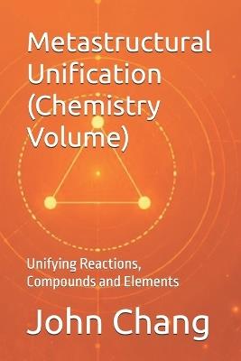 Metastructural Unification (Chemistry Volume): Unifying Reactions, Compounds and Elements - John Chang - cover