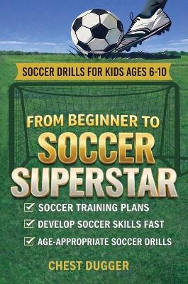 From Beginner to Soccer Superstar - Soccer Drills for Kids Ages 6-10: Soccer Training Plans To Develop Skills and Sport IQ - Chest Dugger - cover
