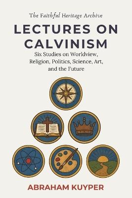 Lectures on Calvinism: Six Studies on Worldview, Religion, Politics, Science, Art, and the Future - Abraham Kuyper - cover