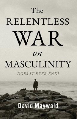 The Relentless War on Masculinity: Does it Ever End? - David Maywald - cover