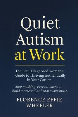 Quiet Autism at Work: The Late-Diagnosed Woman's Guide to Thriving Authentically in Your Career - Florence Effie Wheeler - cover