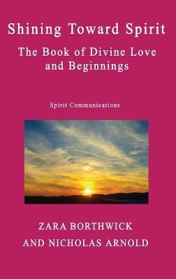 Shining Toward Spirit: The Book of Divine Love and Beginnings - Zara Borthwick,Nicholas Arnold - cover