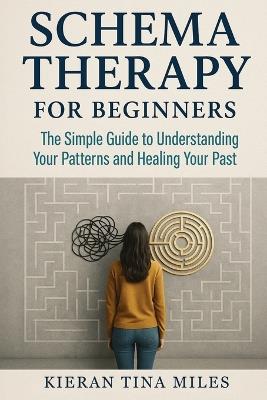 Schema Therapy for Beginners: The Simple Guide to Understanding Your Patterns and Healing Your Past - Kieran Tina Miles - cover