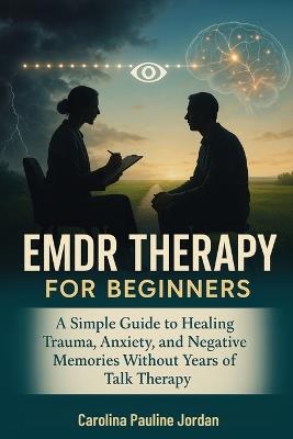 EMDR Therapy for Beginners: A Simple Guide to Healing Trauma, Anxiety, and Negative Memories Without Years of Talk Therapy - Carolina Pauline Jordan - cover