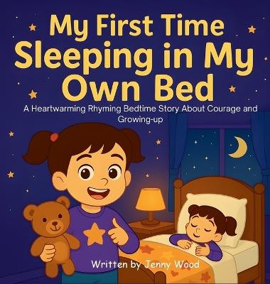 My First Time Sleeping in My Own Bed: A Heartwarming Rhyming Bedtime Story About Courage and Growing-up - Jenny Wood - cover