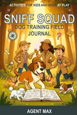 Sniff Squad Dog Training Field Journal: Activities for Kids and Dogs at Play - Agent Max - cover