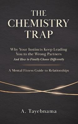 The Chemistry Trap: Why Your Instincts Keep Leading You to the Wrong Partners and How to Finally Choose Differently - A Tayebnama - cover