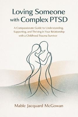Loving Someone with Complex PTSD: A Compassionate Guide to Understanding, Supporting, and Thriving in Your Relationship with a Childhood Trauma Survivor - Mable Jacquard McGowan - cover